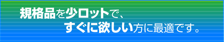 規格品を少ロットで、すぐに欲しい方に最適です。